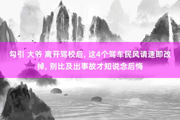 勾引 大爷 离开驾校后， 这4个驾车民风请速即改掉， 别比及出事故才知说念后悔
