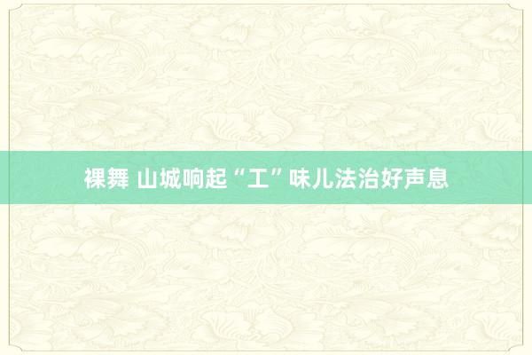 裸舞 山城响起“工”味儿法治好声息