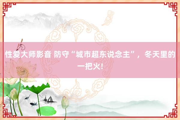 性爱大师影音 防守“城市超东说念主”，冬天里的一把火!