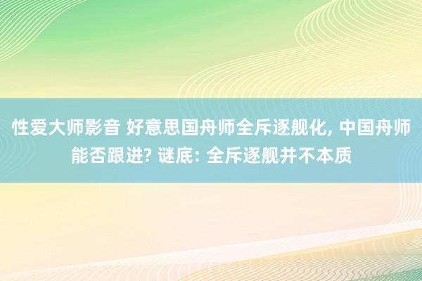 性爱大师影音 好意思国舟师全斥逐舰化， 中国舟师能否跟进? 谜底: 全斥逐舰并不本质