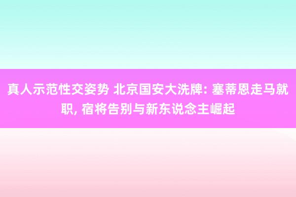 真人示范性交姿势 北京国安大洗牌: 塞蒂恩走马就职， 宿将告别与新东说念主崛起