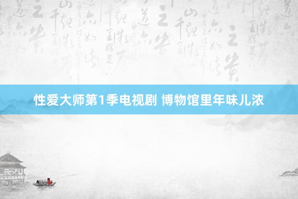 性爱大师第1季电视剧 博物馆里年味儿浓