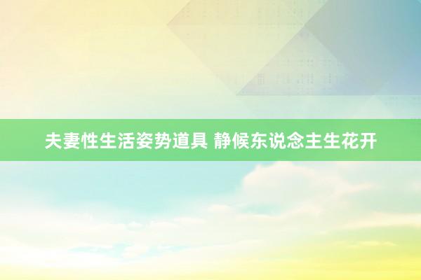 夫妻性生活姿势道具 静候东说念主生花开