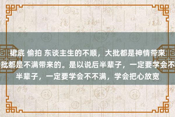 裙底 偷拍 东谈主生的不顺，大批都是神情带来的，体格的不好，大批都是不满带来的。是以说后半辈子，一定要学会不不满，学会把心放宽