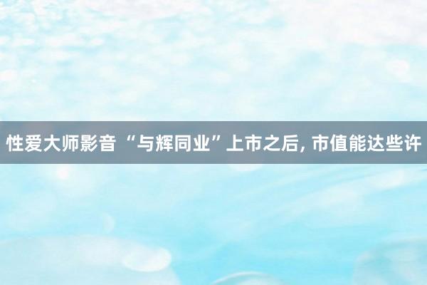 性爱大师影音 “与辉同业”上市之后， 市值能达些许