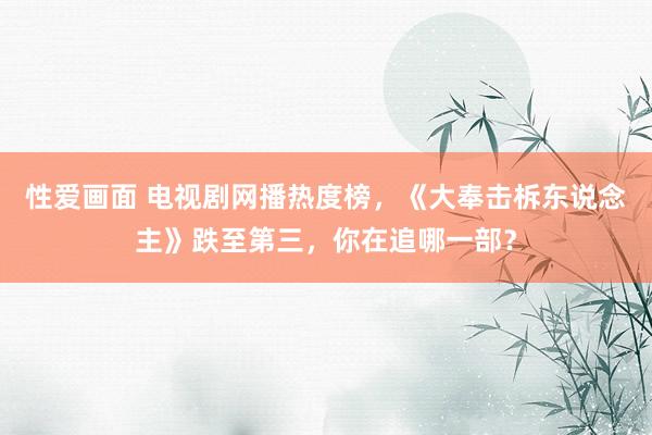 性爱画面 电视剧网播热度榜，《大奉击柝东说念主》跌至第三，你在追哪一部？