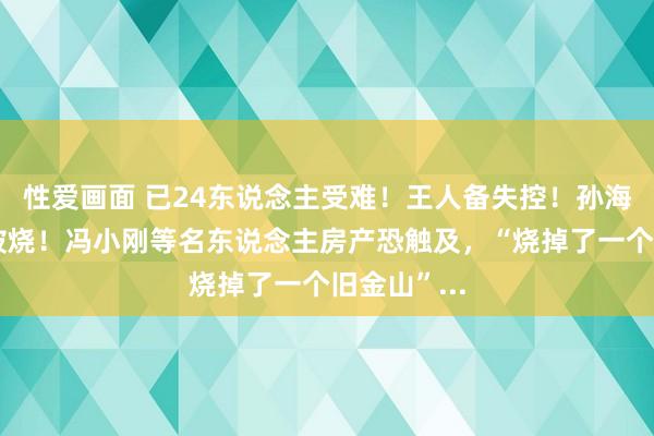 性爱画面 已24东说念主受难！王人备失控！孙海袼褙宅疑被烧！冯小刚等名东说念主房产恐触及，“烧掉了一个旧金山”...