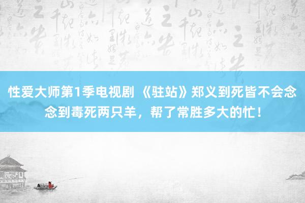 性爱大师第1季电视剧 《驻站》郑义到死皆不会念念到毒死两只羊，帮了常胜多大的忙！