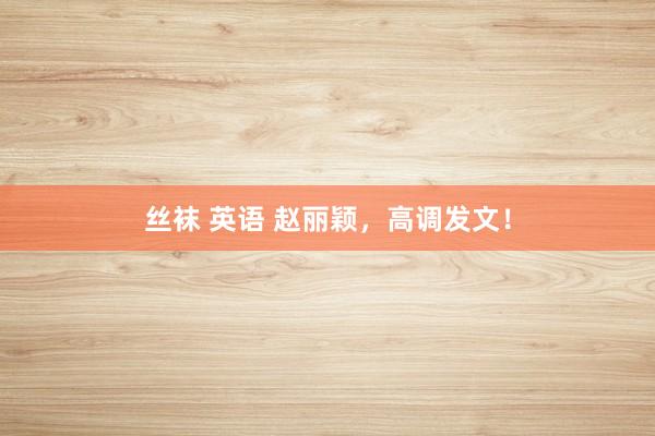 丝袜 英语 赵丽颖，高调发文！