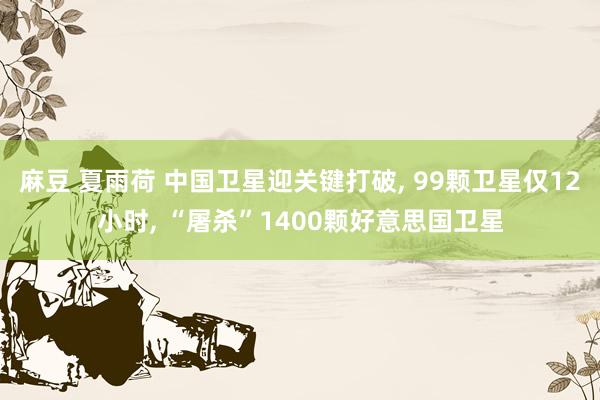 麻豆 夏雨荷 中国卫星迎关键打破， 99颗卫星仅12小时， “屠杀”1400颗好意思国卫星