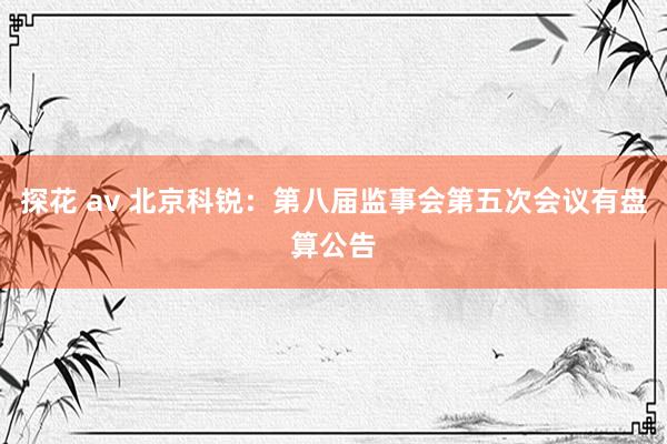 探花 av 北京科锐：第八届监事会第五次会议有盘算公告