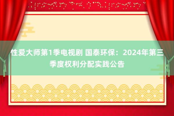 性爱大师第1季电视剧 国泰环保：2024年第三季度权利分配实践公告