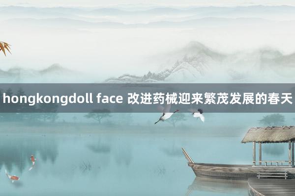hongkongdoll face 改进药械迎来繁茂发展的春天