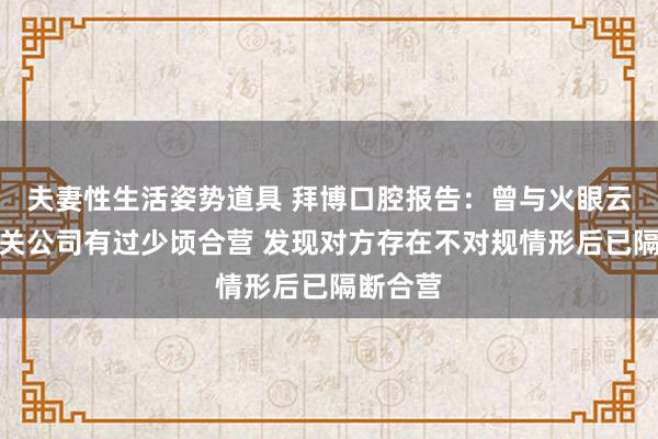 夫妻性生活姿势道具 拜博口腔报告：曾与火眼云旗下有关公司有过少顷合营 发现对方存在不对规情形后已隔断合营
