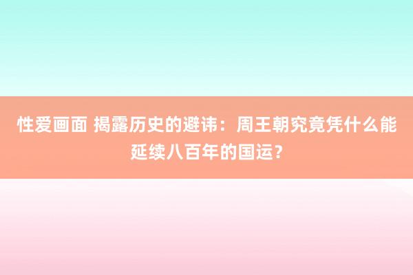 性爱画面 揭露历史的避讳：周王朝究竟凭什么能延续八百年的国运？