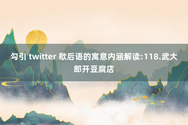 勾引 twitter 歇后语的寓意内涵解读:118.武大郎开豆腐店