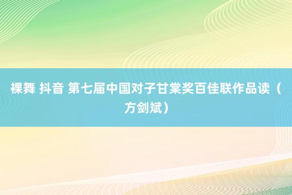 裸舞 抖音 第七届中国对子甘棠奖百佳联作品读（方剑斌）