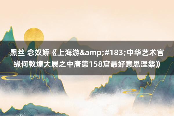 黑丝 念奴娇《上海游&#183;中华艺术宫缘何敦煌大展之中唐第158窟最好意思涅槃》