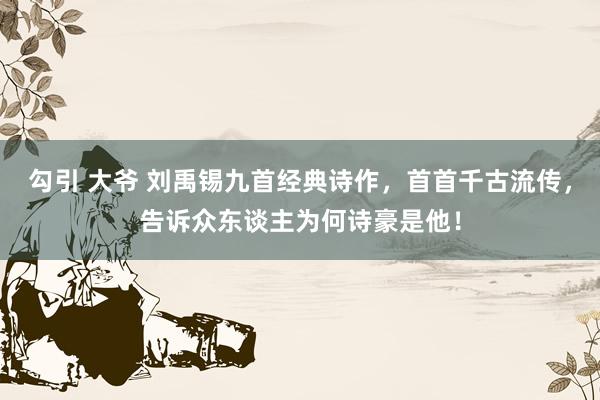 勾引 大爷 刘禹锡九首经典诗作，首首千古流传，告诉众东谈主为何诗豪是他！