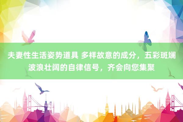 夫妻性生活姿势道具 多样故意的成分，五彩斑斓波浪壮阔的自律信号，齐会向您集聚