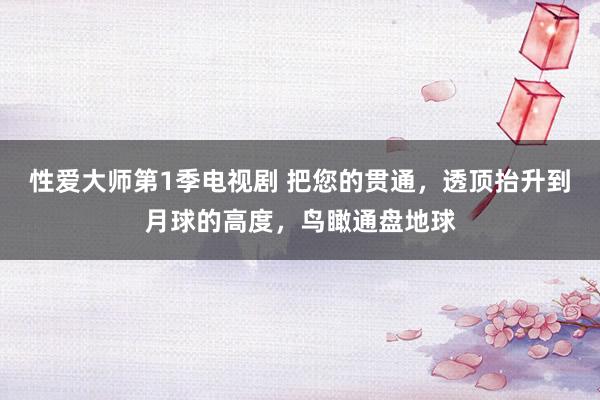性爱大师第1季电视剧 把您的贯通，透顶抬升到月球的高度，鸟瞰通盘地球
