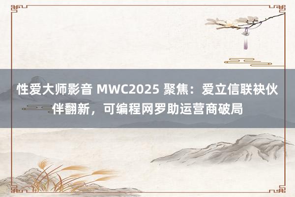 性爱大师影音 MWC2025 聚焦：爱立信联袂伙伴翻新，可编程网罗助运营商破局