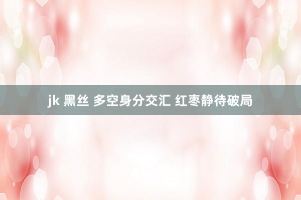 jk 黑丝 多空身分交汇 红枣静待破局