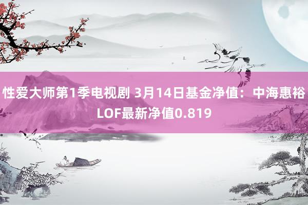 性爱大师第1季电视剧 3月14日基金净值：中海惠裕LOF最新净值0.819