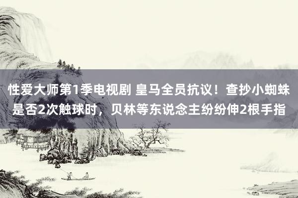 性爱大师第1季电视剧 皇马全员抗议！查抄小蜘蛛是否2次触球时，<a href=