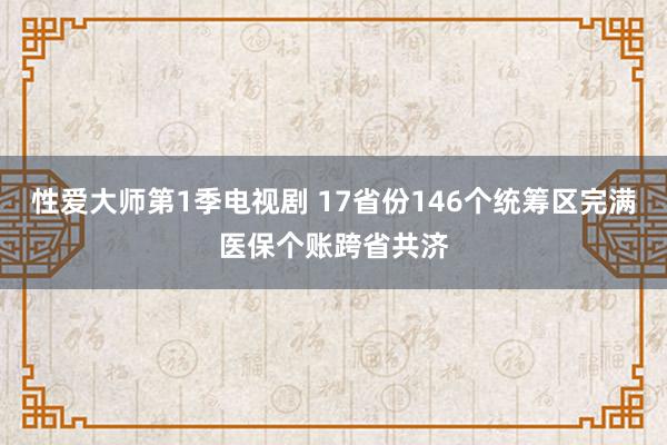 性爱大师第1季电视剧 17省份146个统筹区完满医保个账跨省共济