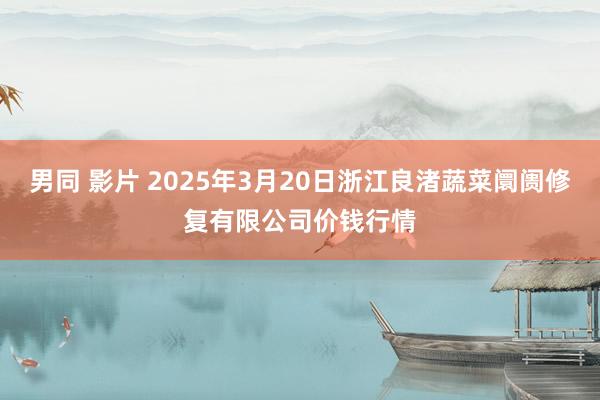 男同 影片 2025年3月20日浙江良渚蔬菜阛阓修复有限公司价钱行情