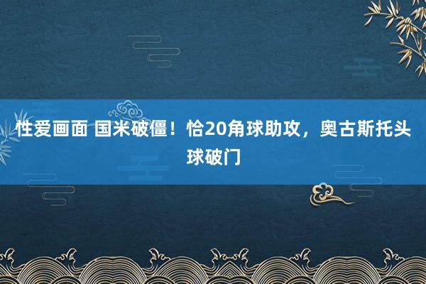性爱画面 国米破僵！恰20角球助攻，奥古斯托头球破门