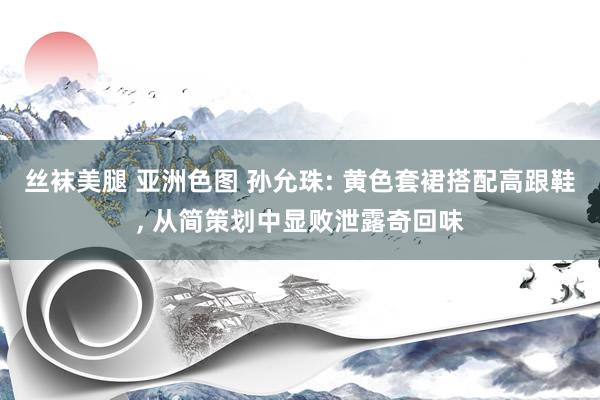 丝袜美腿 亚洲色图 孙允珠: 黄色套裙搭配高跟鞋， 从简策划中显败泄露奇回味