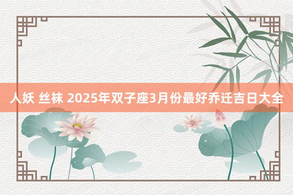 人妖 丝袜 2025年双子座3月份最好乔迁吉日大全