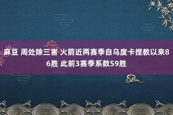 麻豆 周处除三害 火箭近两赛季自乌度卡捏教以来86胜 此前3赛季系数59胜