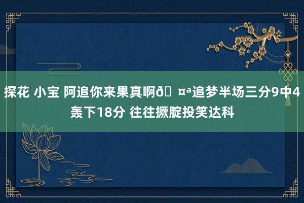 探花 小宝 阿追你来果真啊🤪追梦半场三分9中4轰下18分 往往撅腚投笑达科