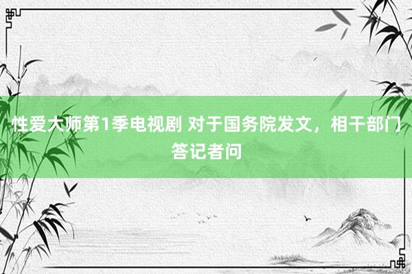 性爱大师第1季电视剧 对于国务院发文，相干部门答记者问