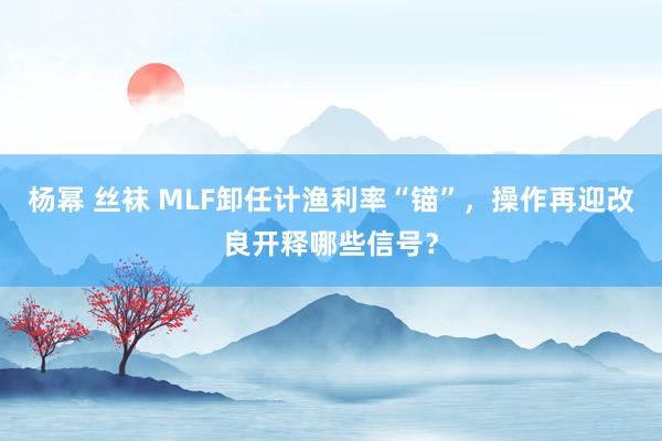 杨幂 丝袜 MLF卸任计渔利率“锚”，操作再迎改良开释哪些信号？