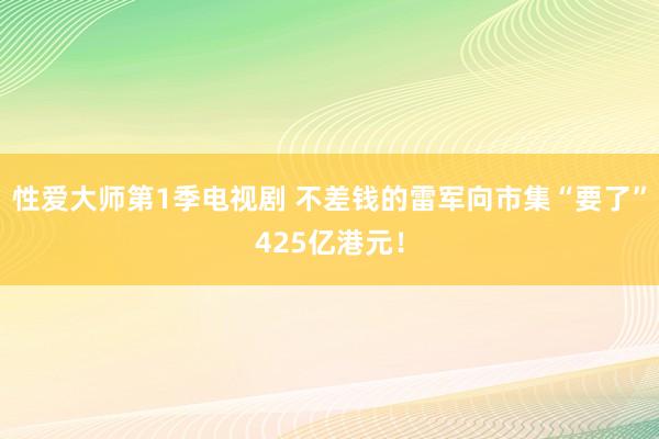 性爱大师第1季电视剧 不差钱的雷军向市集“要了”425亿港元！