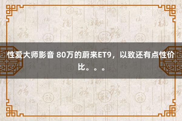 性爱大师影音 80万的蔚来ET9，以致还有点性价比。。。
