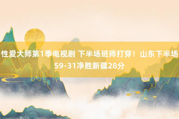性爱大师第1季电视剧 下半场班师打穿！山东下半场59-31净胜新疆28分