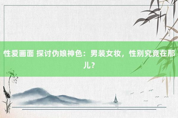 性爱画面 探讨伪娘神色：男装女妆，性别究竟在那儿？