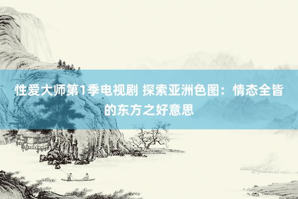 性爱大师第1季电视剧 探索亚洲色图：情态全皆的东方之好意思