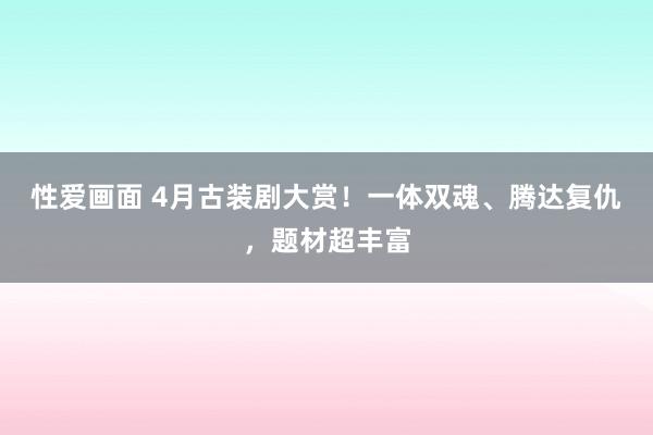 性爱画面 4月古装剧大赏！一体双魂、腾达复仇，题材超丰富