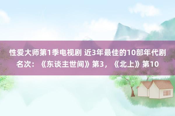 性爱大师第1季电视剧 近3年最佳的10部年代剧名次：《东谈主世间》第3，《北上》第10