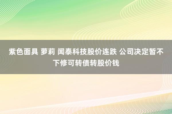 紫色面具 萝莉 闻泰科技股价连跌 公司决定暂不下修可转债转股价钱