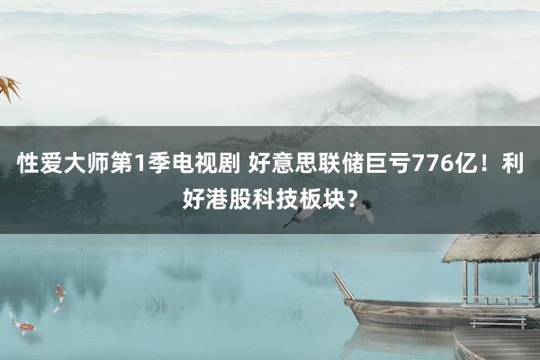 性爱大师第1季电视剧 好意思联储巨亏776亿！利好港股科技板块？