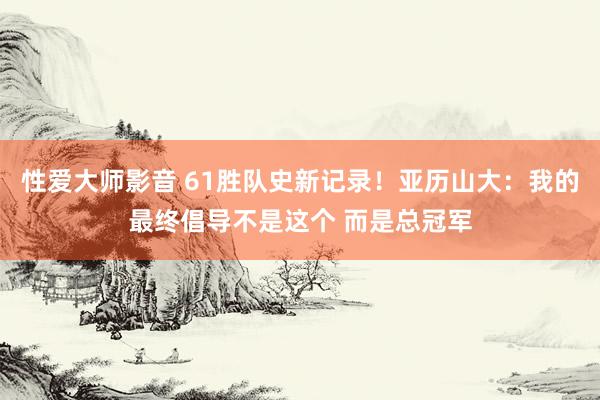 性爱大师影音 61胜队史新记录！亚历山大：我的最终倡导不是这个 而是总冠军