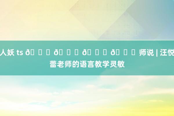 人妖 ts 𝐁𝐀𝐍𝐙师说 | 汪悦蕾老师的语言教学灵敏