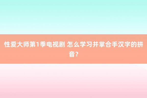 性爱大师第1季电视剧 怎么学习并掌合手汉字的拼音？